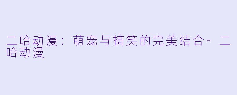 二哈动漫：萌宠与搞笑的完美结合-二哈动漫