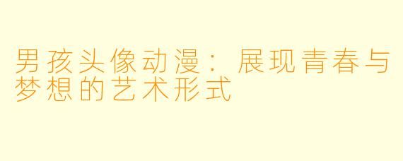 男孩头像动漫：展现青春与梦想的艺术形式