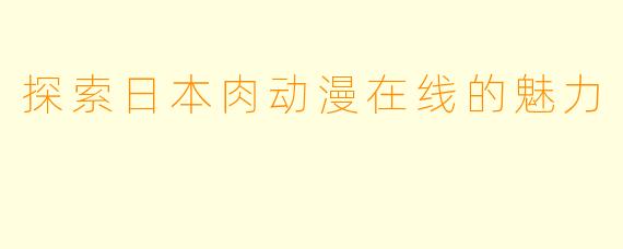 探索日本肉动漫在线的魅力