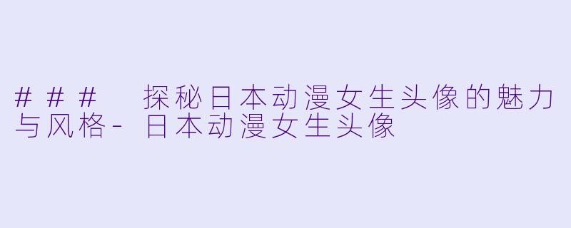 ### 探秘日本动漫女生头像的魅力与风格