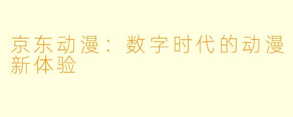 京东动漫：数字时代的动漫新体验