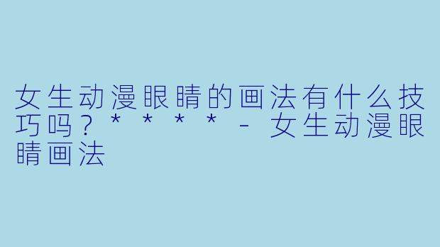 女生动漫眼睛的画法有什么技巧吗?****