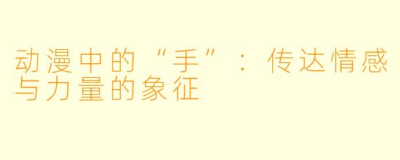 动漫中的“手”:传达情感与力量的象征