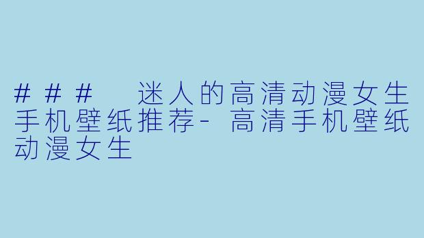 ### 迷人的高清动漫女生手机壁纸推荐-高清手机壁纸动漫女生