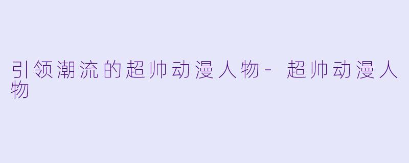 引领潮流的超帅动漫人物-超帅动漫人物