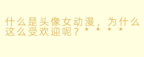什么是头像女动漫,为什么这么受欢迎呢?****