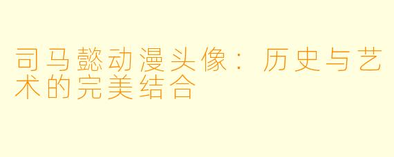 司马懿动漫头像：历史与艺术的完美结合