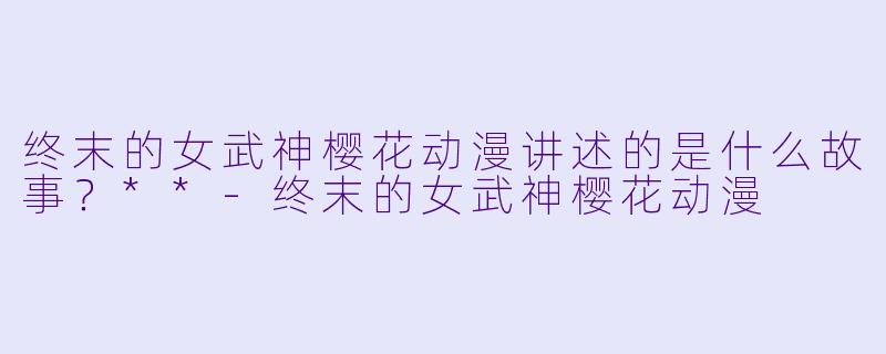 终末的女武神樱花动漫讲述的是什么故事?**