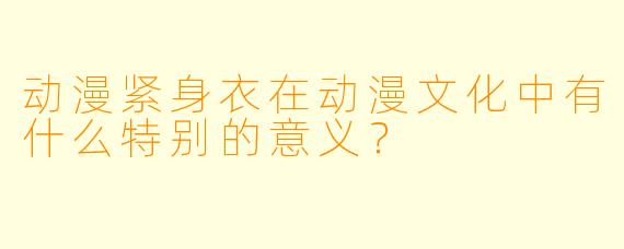 动漫紧身衣在动漫文化中有什么特别的意义?
