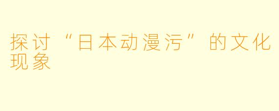 探讨“日本动漫污”的文化现象