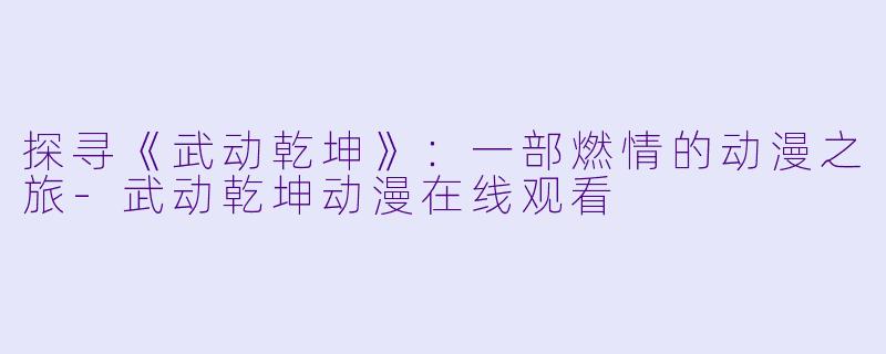 探寻《武动乾坤》：一部燃情的动漫之旅-武动乾坤动漫在线观看