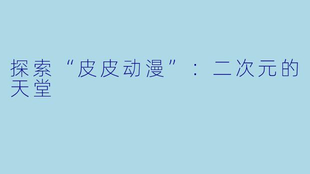 探索“皮皮动漫”：二次元的天堂