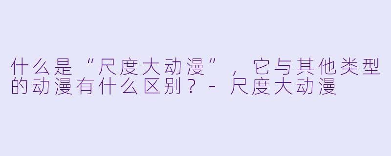 什么是“尺度大动漫”,它与其他类型的动漫有什么区别?