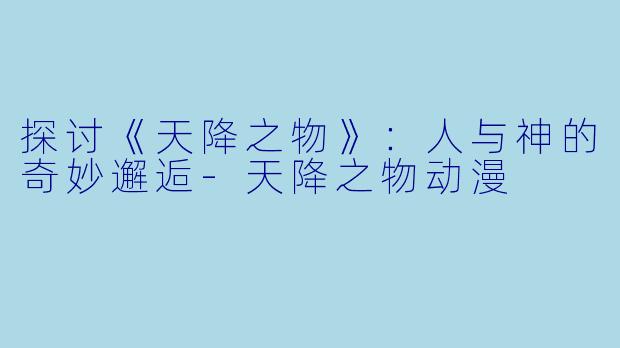 探讨《天降之物》：人与神的奇妙邂逅-天降之物动漫