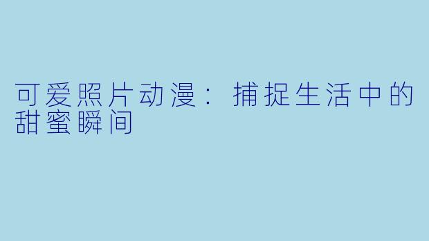 可爱照片动漫：捕捉生活中的甜蜜瞬间