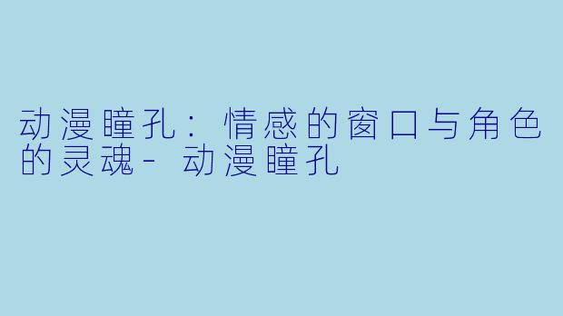 动漫瞳孔：情感的窗口与角色的灵魂-动漫瞳孔