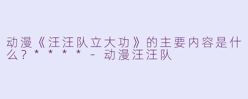 动漫《汪汪队立大功》的主要内容是什么?****