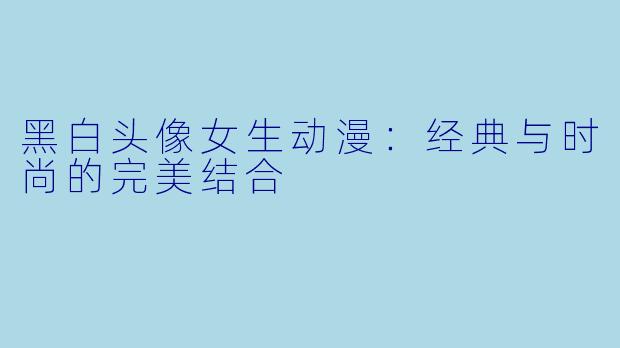 黑白头像女生动漫：经典与时尚的完美结合