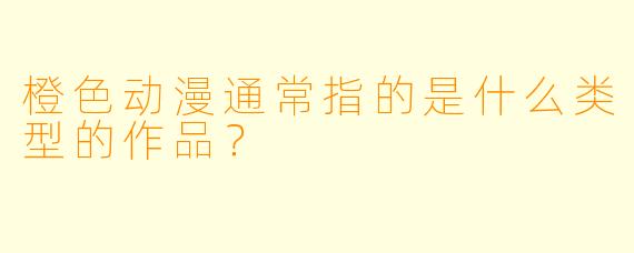 橙色动漫通常指的是什么类型的作品？