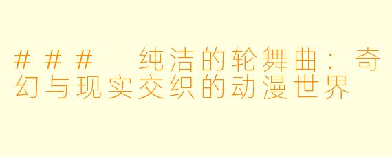 ### 纯洁的轮舞曲：奇幻与现实交织的动漫世界