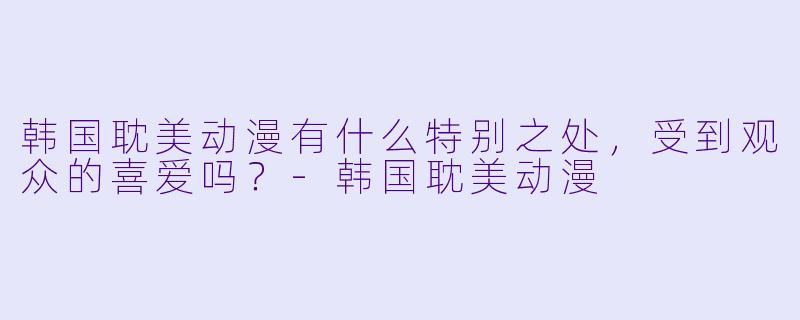 韩国耽美动漫有什么特别之处,受到观众的喜爱吗?