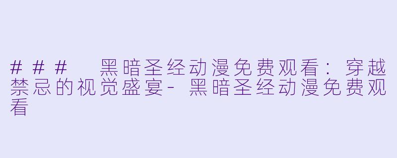 ### 黑暗圣经动漫免费观看:穿越禁忌的视觉盛宴