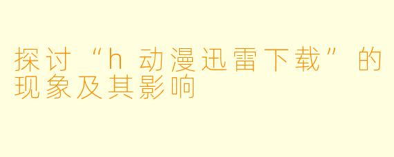 探讨“h动漫迅雷下载”的现象及其影响