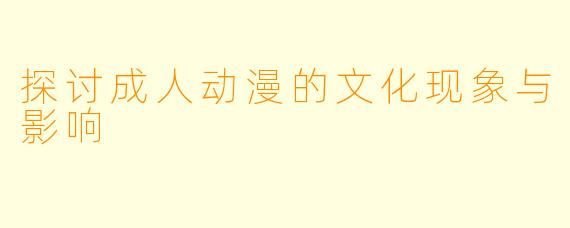 探讨成人动漫的文化现象与影响