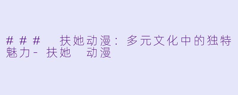 ### 扶她动漫：多元文化中的独特魅力-扶她 动漫