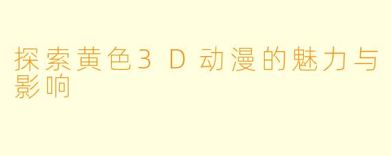 探索黄色3D动漫的魅力与影响