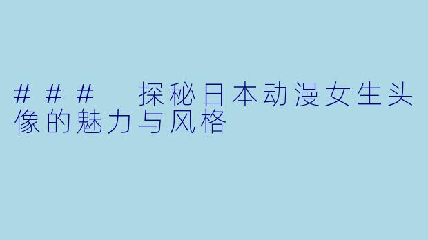 ### 探秘日本动漫女生头像的魅力与风格