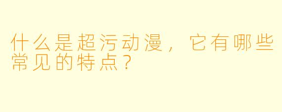 什么是超污动漫,它有哪些常见的特点?