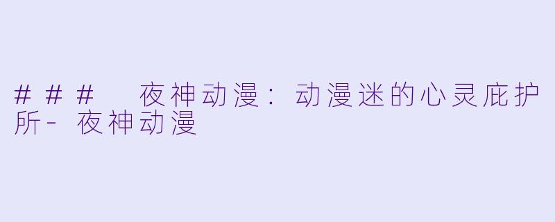 ### 夜神动漫:动漫迷的心灵庇护所