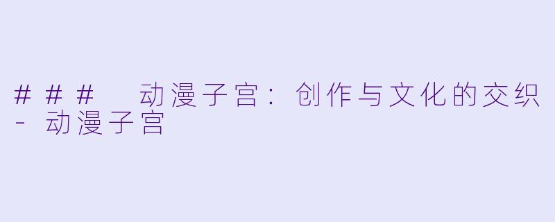### 动漫子宫：创作与文化的交织-动漫子宫