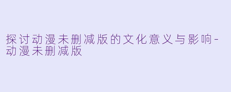 探讨动漫未删减版的文化意义与影响-动漫未删减版
