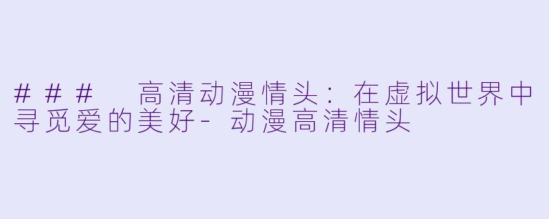 ### 高清动漫情头：在虚拟世界中寻觅爱的美好-动漫高清情头