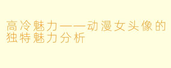 高冷魅力——动漫女头像的独特魅力分析