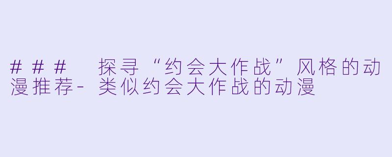 ### 探寻“约会大作战”风格的动漫推荐-类似约会大作战的动漫