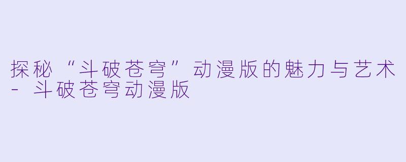 探秘“斗破苍穹”动漫版的魅力与艺术