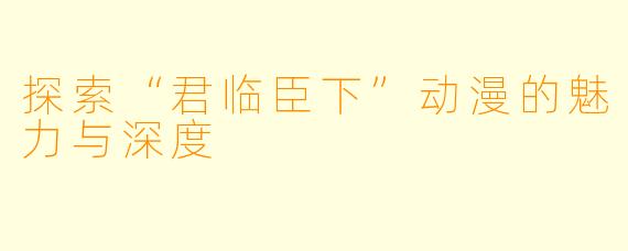 探索“君临臣下”动漫的魅力与深度
