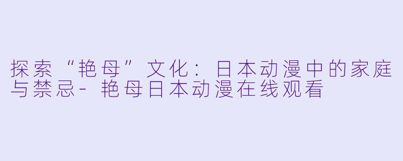 探索“艳母”文化：日本动漫中的家庭与禁忌-艳母日本动漫在线观看