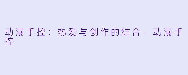 动漫手控：热爱与创作的结合-动漫手控