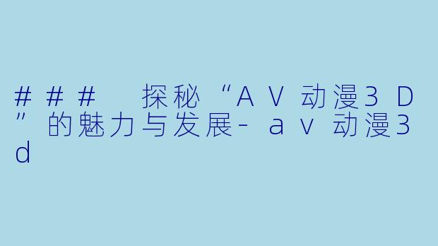 ### 探秘“AV动漫3D”的魅力与发展-av动漫3d