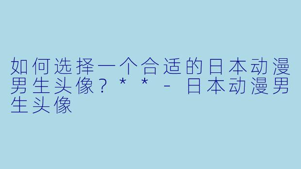 如何选择一个合适的日本动漫男生头像?**