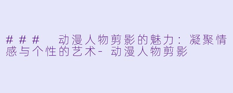 ### 动漫人物剪影的魅力:凝聚情感与个性的艺术