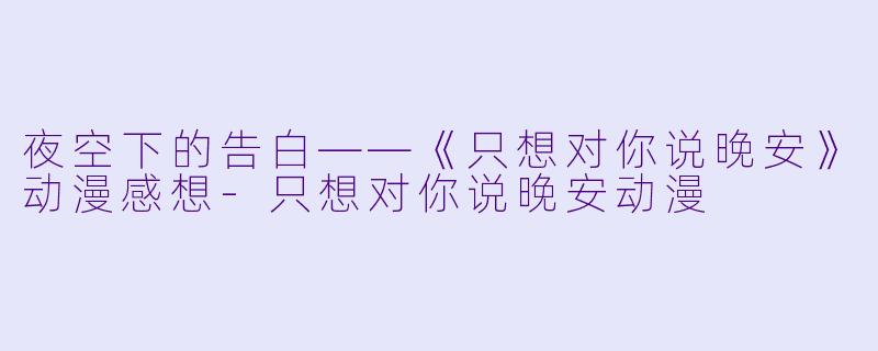 夜空下的告白——《只想对你说晚安》动漫感想-只想对你说晚安动漫