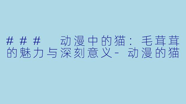 ### 动漫中的猫：毛茸茸的魅力与深刻意义-动漫的猫