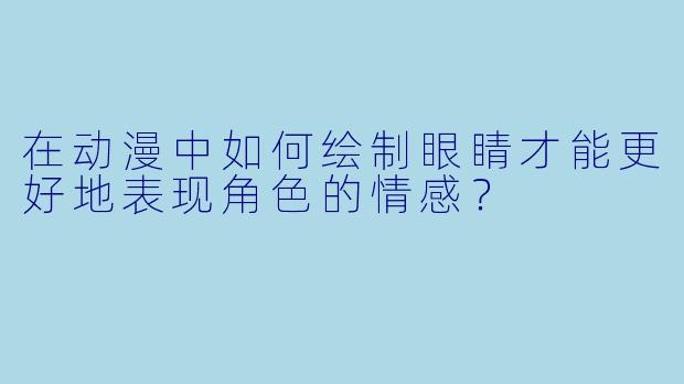 在动漫中如何绘制眼睛才能更好地表现角色的情感?