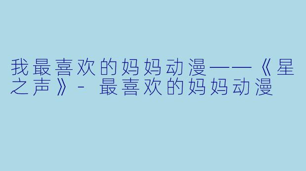 我最喜欢的妈妈动漫——《星之声》-最喜欢的妈妈动漫