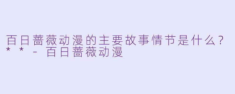 百日蔷薇动漫的主要故事情节是什么?**